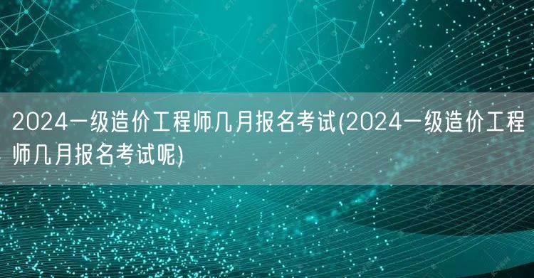 2024一级造价工程师几月报名考试 报名