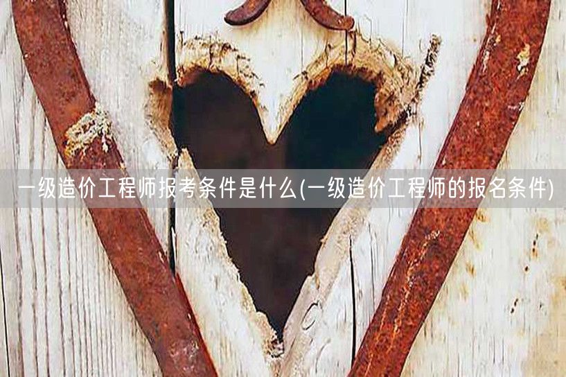 一级造价工程师报考条件是什么 报名条件详