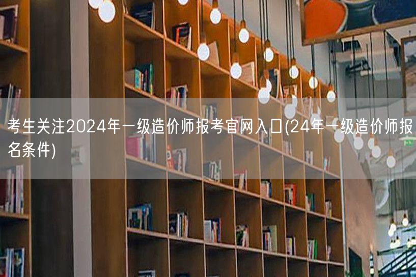 考生关注2024年一级造价师报考官网入口
