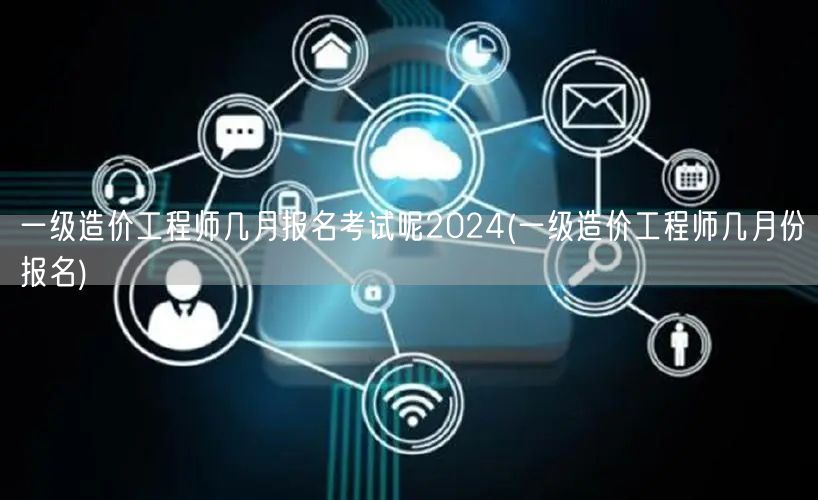 一级造价工程师2024年几月报名考试
