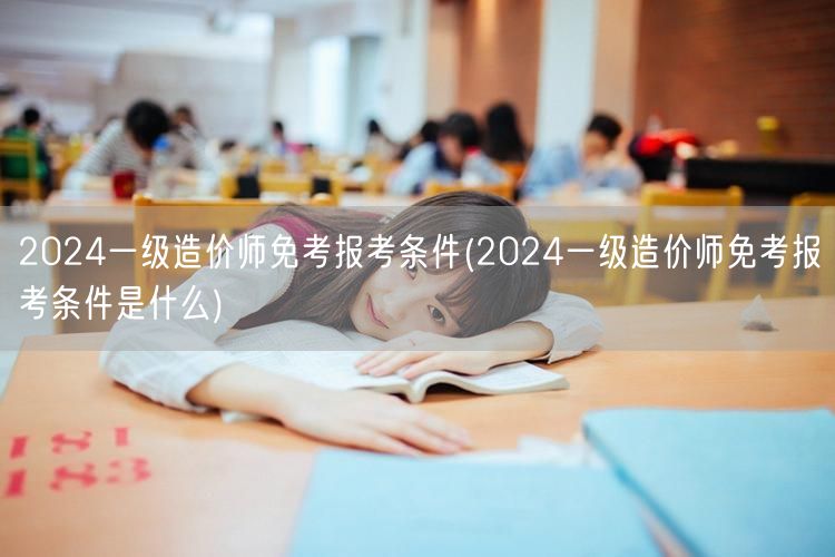 2024一级造价师免考报考条件 资格详解