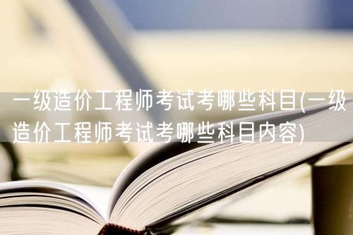 一级造价工程师考试考哪些科目 考试科目概