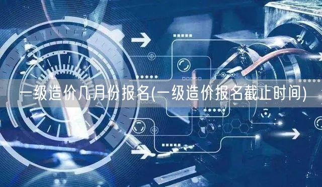 一级造价几月份报名 报名时段指南
