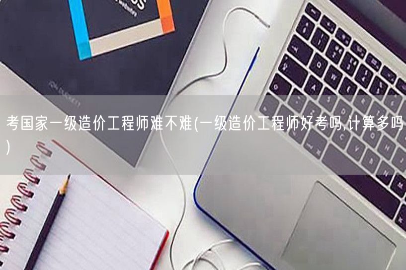 考国家一级造价工程师难不难 难度与计算量