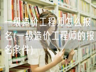 一级造价工程师怎么报名 报名流程与条件详