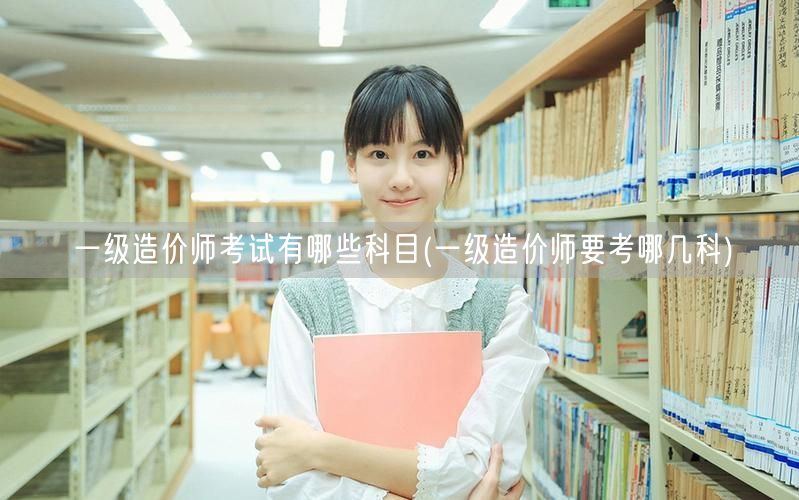 一级造价师考试有哪些科目 考试科目概览