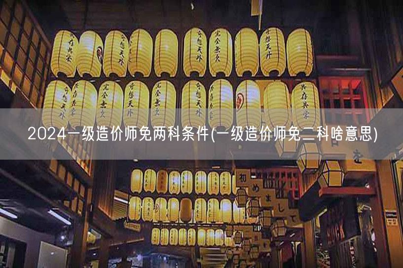 2024一级造价师免两科条件 免试科目详