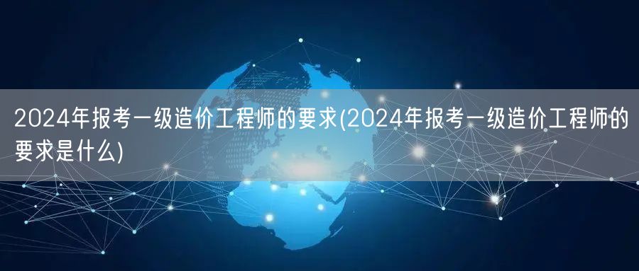 2024年报考一级造价工程师的要求 条件