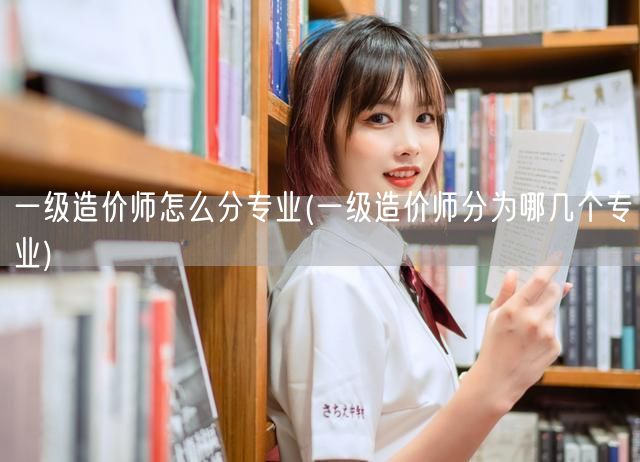 一级造价师怎么分专业 专业方向概览