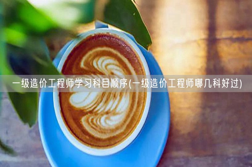 一级造价工程师学习科目顺序 备考科目难易
