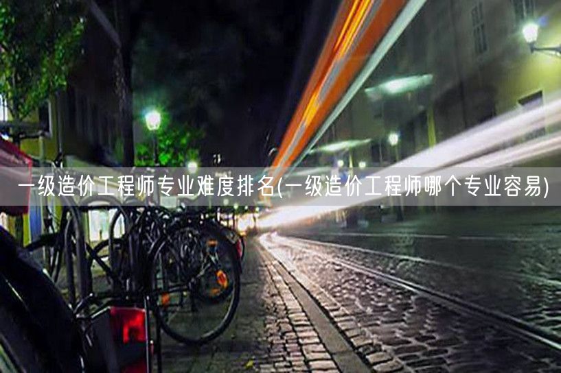 一级造价工程师专业难度排名 哪个专业更简