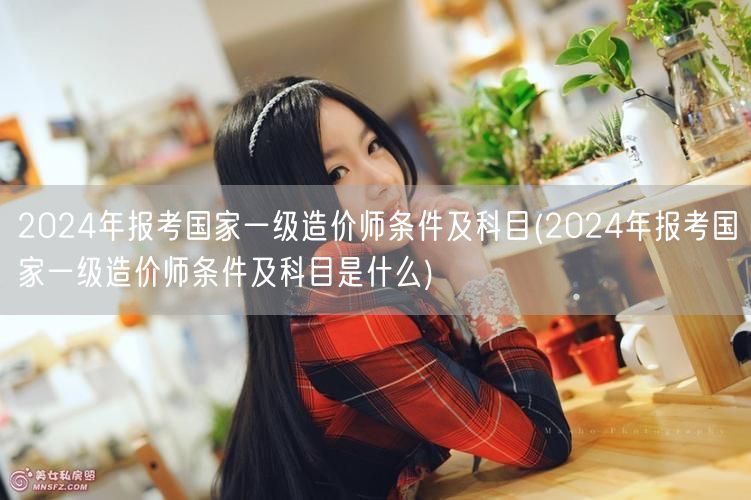 2024年报考国家一级造价师条件及科目 