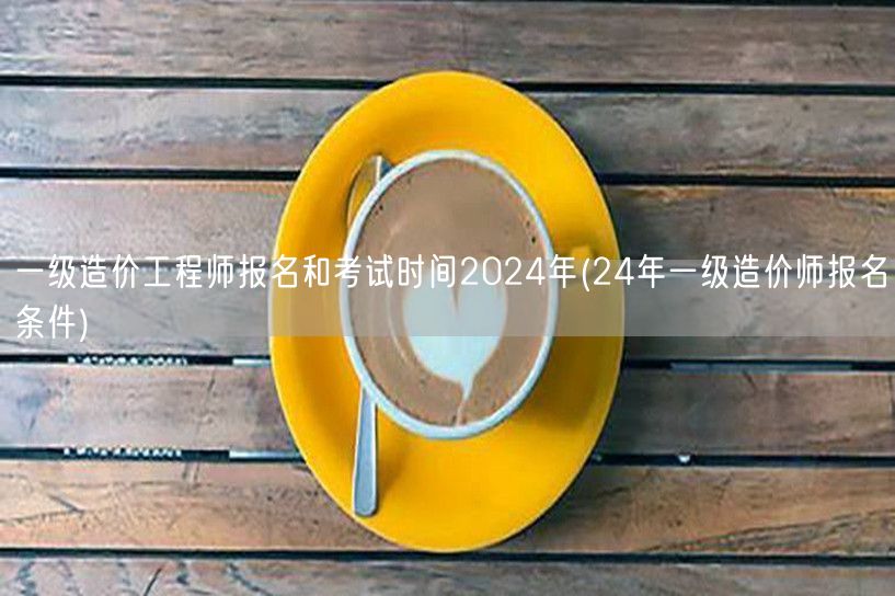 一级造价工程师报名和考试时间2024年 
