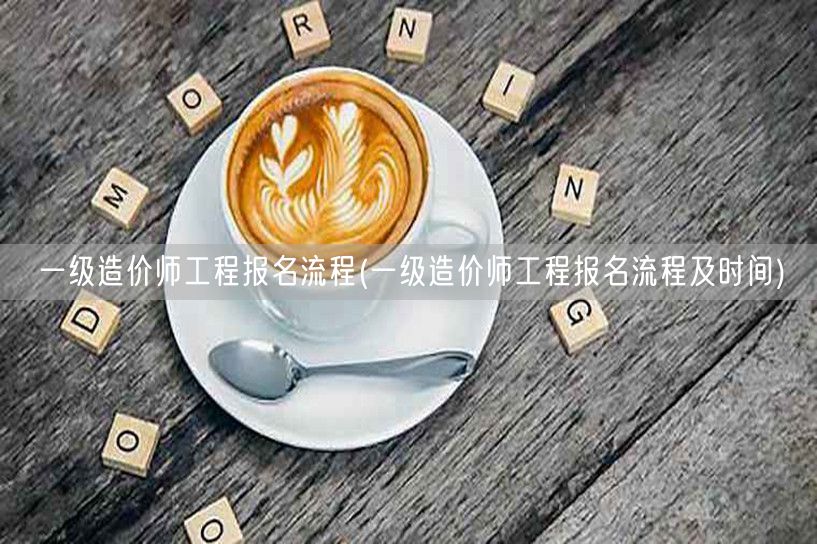 一级造价师工程报名流程 报名步骤与时间概