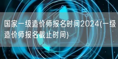 国家一级造价师报名时间2024 报名期限