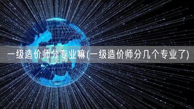 一级造价师分专业嘛 各专业方向概览