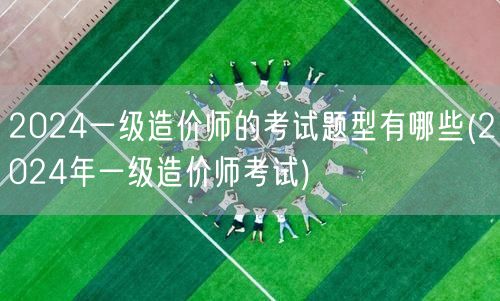 2024一级造价师的考试题型有哪些 20
