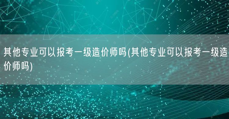 其他专业可以报考一级造价师吗 跨专业报考