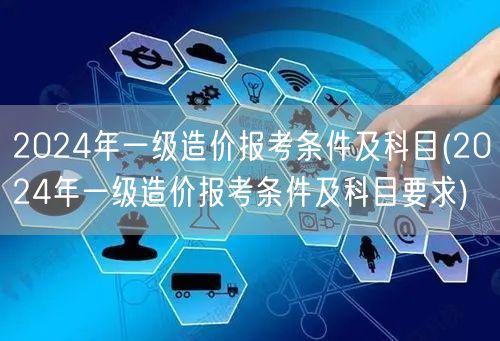 2024年一级造价报考条件及科目 详列科