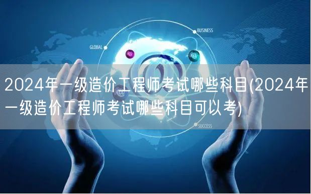 2024年一级造价工程师考试科目概览