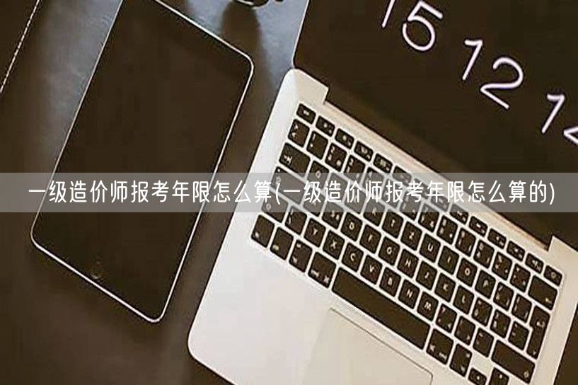 一级造价师报考年限怎么算 报考年限计算方