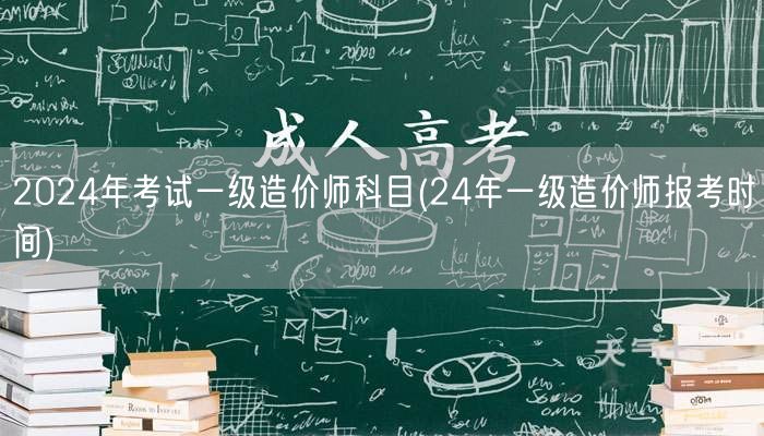 2024年考试一级造价师科目 24年报考