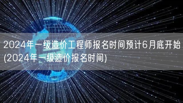 2024年一级造价工程师报名时间预计6月