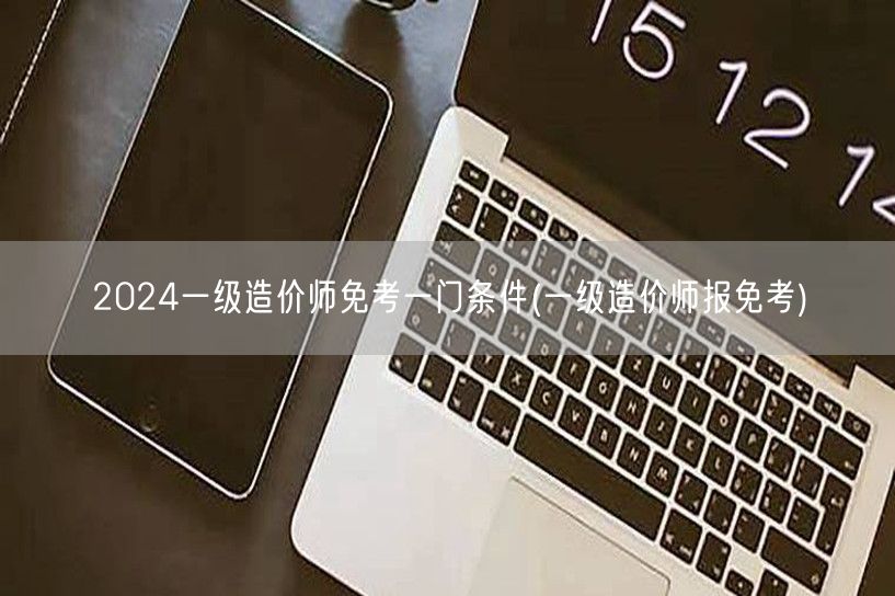 2024一级造价师免考一门条件 资格申请