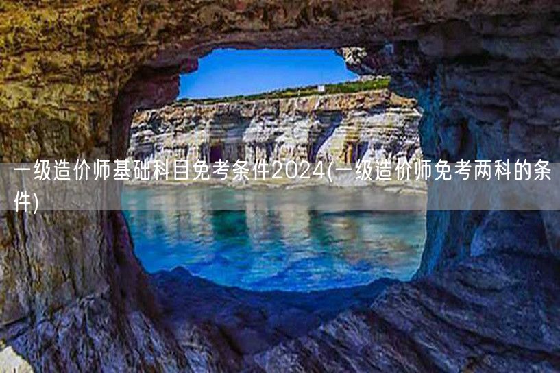 一级造价师基础科目免考条件2024 免除