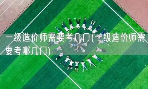 一级造价师需要考几门 考试科目概览