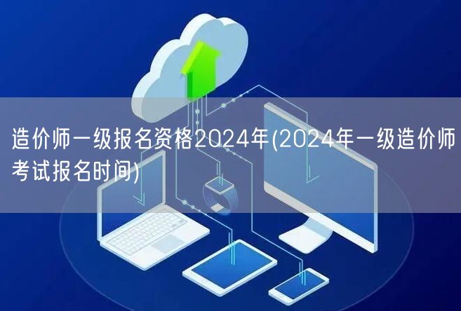 造价师一级报名资格2024年 报名时间及