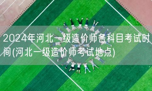 2024年河北一级造价师各科目考试时间 