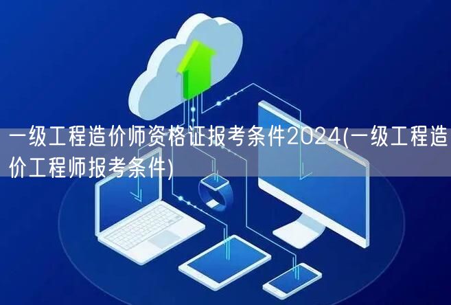 一级工程造价师资格证报考条件2024 报