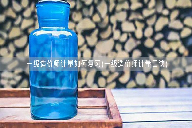 一级造价师计量如何复习 高效复习策略与技