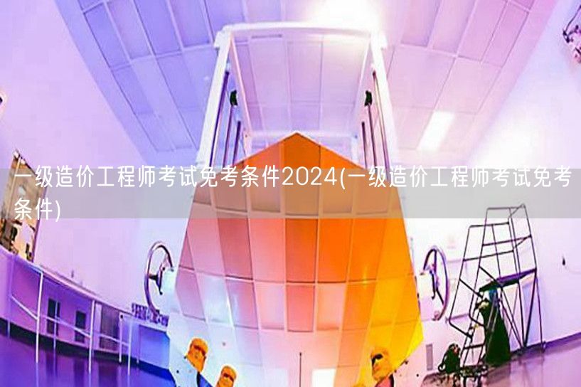 一级造价工程师考试免考条件2024 资格
