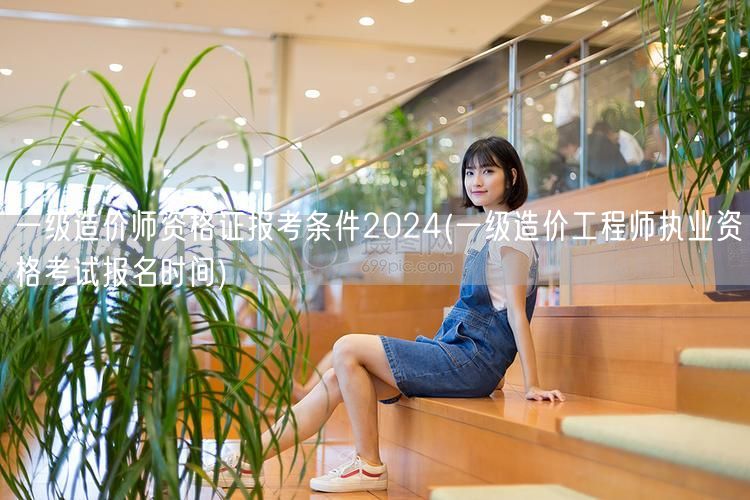 一级造价师资格证报考条件2024 报名时