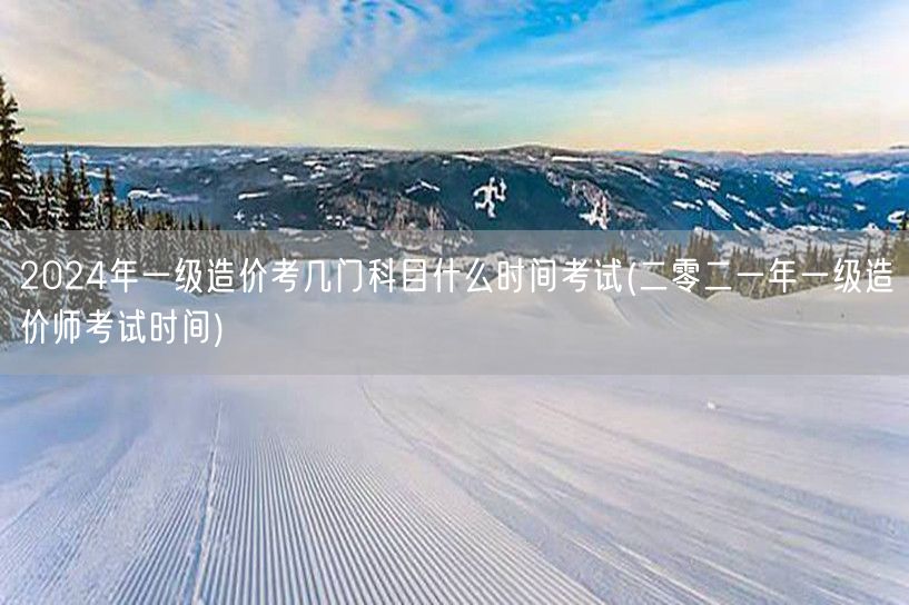 2024年一级造价考几门科目及考试时间预