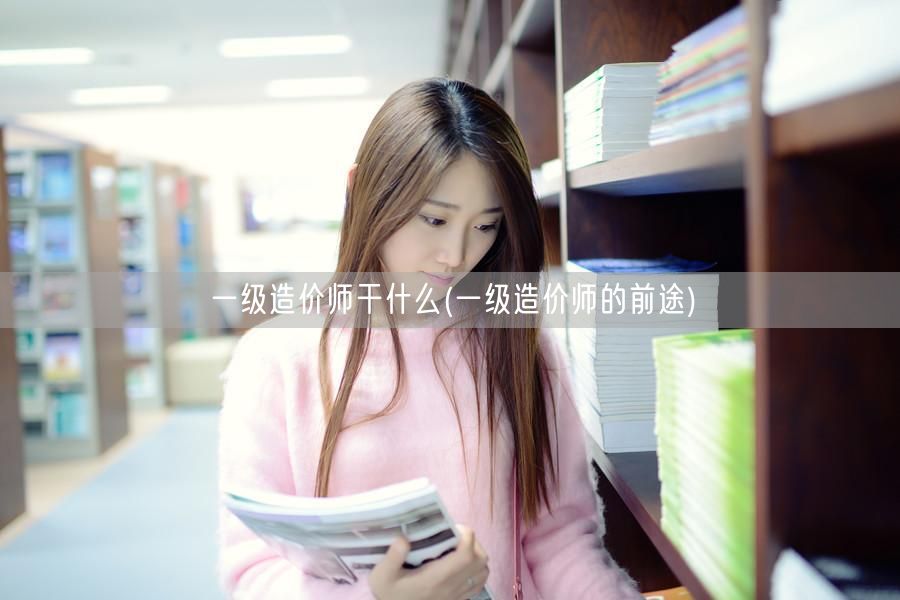 一级造价师干什么 职业发展与前景展望