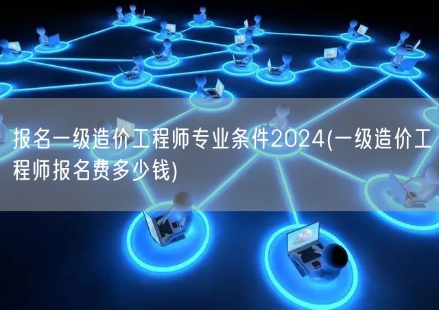 报名一级造价工程师专业条件2024 费用