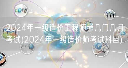 2024年一级造价工程师考试科目 考试科
