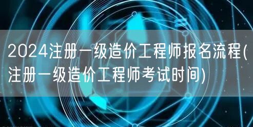 2024注册一级造价工程师报名流程及时间