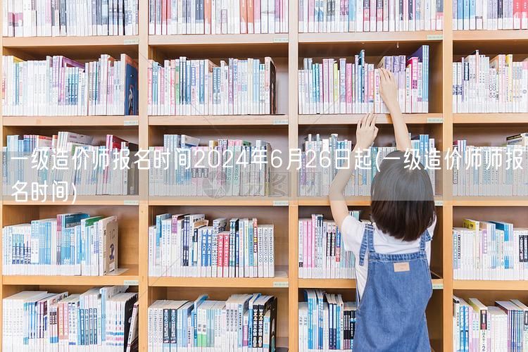 一级造价师报名时间2024年6月26日起