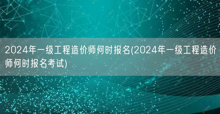 2024年一级工程造价师何时报名 报名考