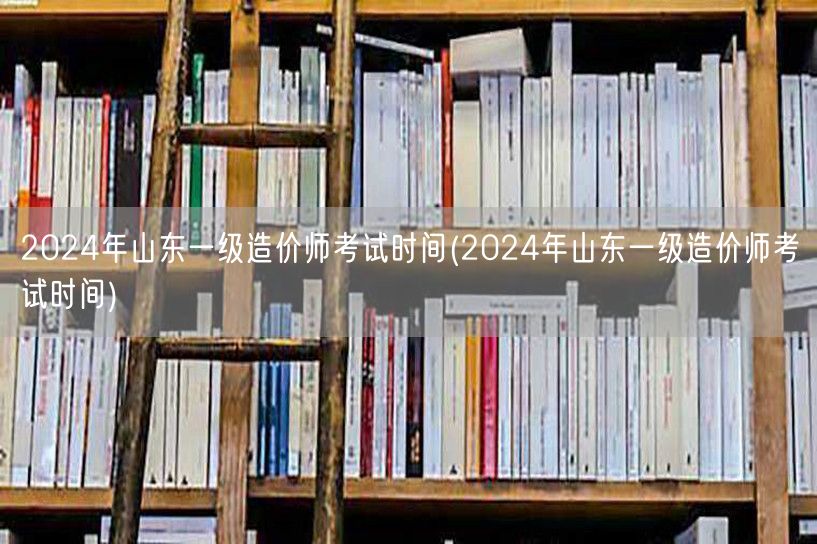 2024年山东一级造价师考试时间 官方公