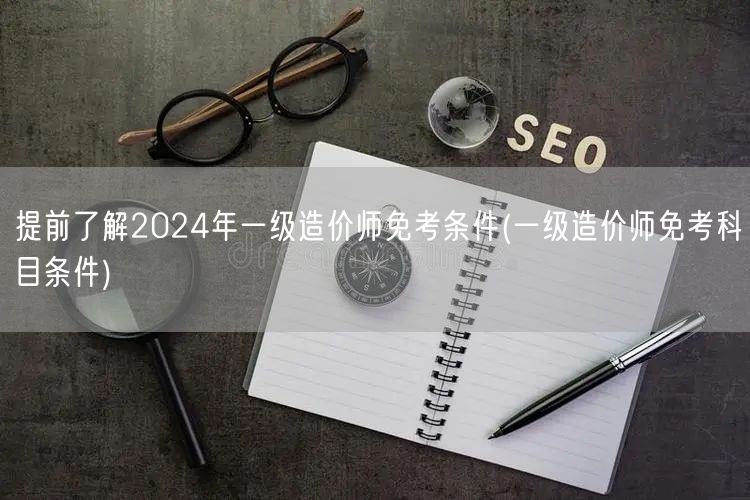 提前了解2024年一级造价师免考条件 资