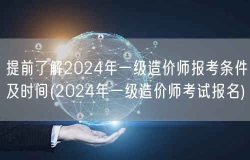 提前了解2024年一级造价师报考条件及时