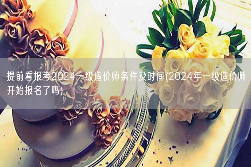 提前看报考2024一级造价师条件及时间 