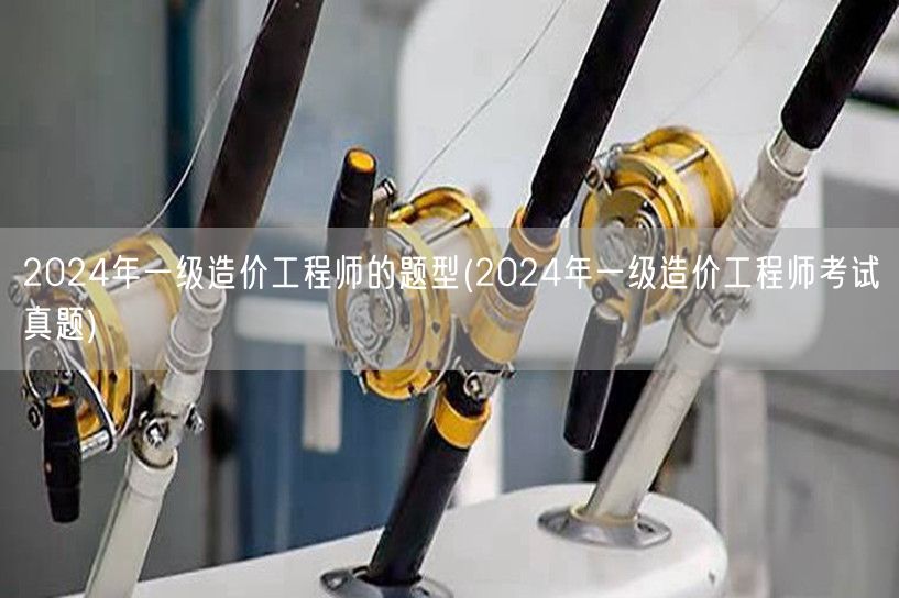 2024年一级造价工程师的题型 考试真题