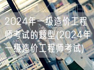 2024年一级造价工程师考试题型概览