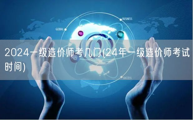 2024一级造价师考几门 考试科目概览